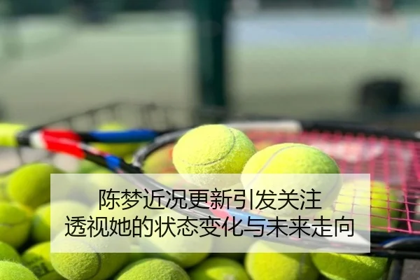 陈梦近况更新引发关注 透视她的状态变化与未来走向