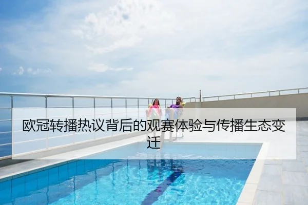 欧冠转播热议背后的观赛体验与传播生态变迁