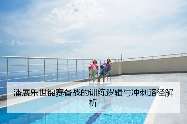 潘展乐世锦赛备战的训练逻辑与冲刺路径解析