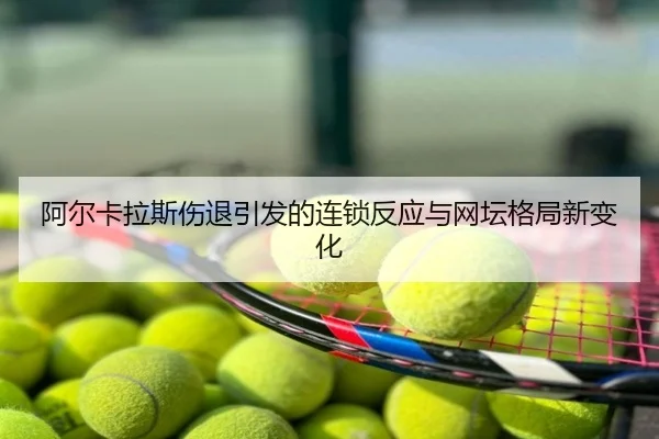 阿尔卡拉斯伤退引发的连锁反应与网坛格局新变化