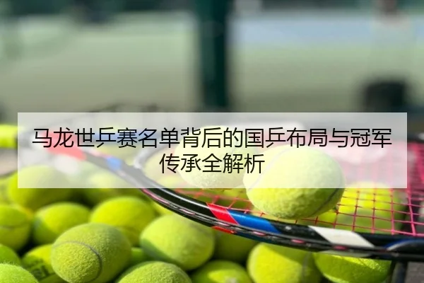 马龙世乒赛名单背后的国乒布局与冠军传承全解析