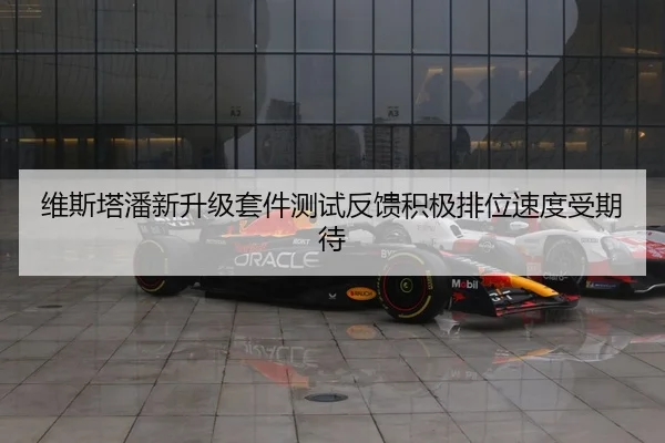维斯塔潘新升级套件测试反馈积极排位速度受期待