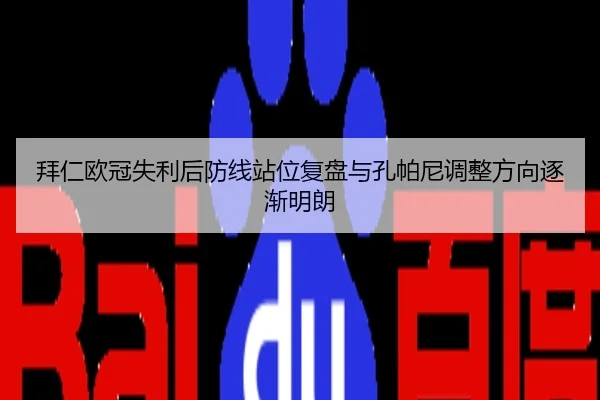 拜仁欧冠失利后防线站位复盘与孔帕尼调整方向逐渐明朗