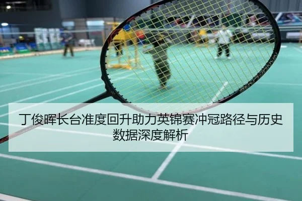 丁俊晖长台准度回升助力英锦赛冲冠路径与历史数据深度解析