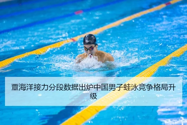 覃海洋接力分段数据出炉中国男子蛙泳竞争格局升级