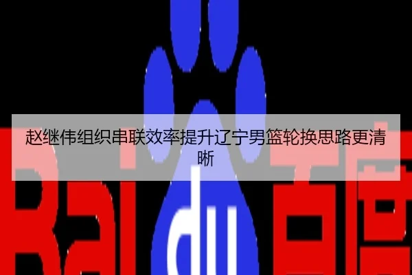 赵继伟组织串联效率提升辽宁男篮轮换思路更清晰