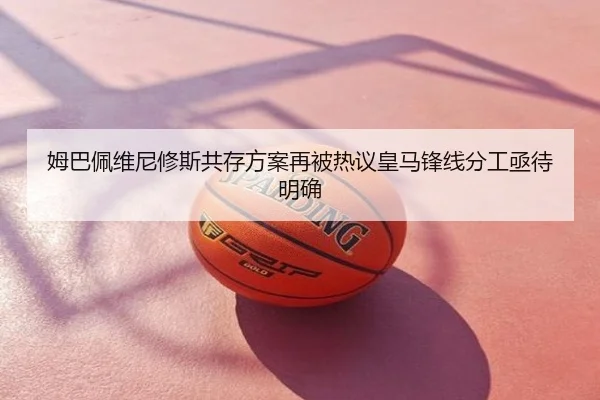 姆巴佩维尼修斯共存方案再被热议皇马锋线分工亟待明确