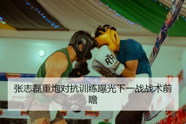 张志磊重炮对抗训练曝光下一战战术前瞻