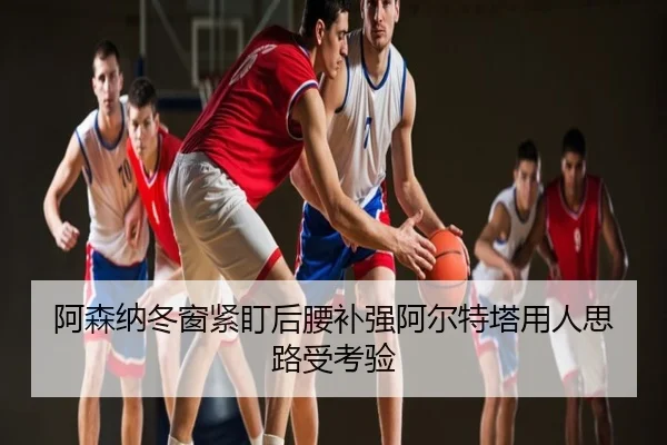 阿森纳冬窗紧盯后腰补强阿尔特塔用人思路受考验
