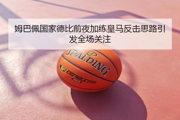 姆巴佩国家德比前夜加练皇马反击思路引发全场关注